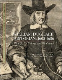 William Dugdale, Historian, 1605-1686: His Life, his Writings and His County