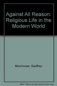 Against All Reason: Religious Life in the Modern World