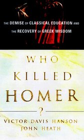 WHO KILLED HOMER : THE DEMISE OF CLASSICAL EDUCATION AND THE RECOVERY OF GREEK WISDOM