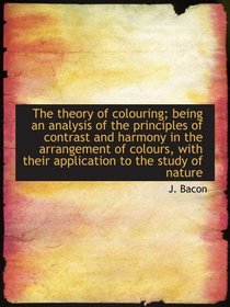 The theory of colouring; being an analysis of the principles of contrast and harmony in the arrangem