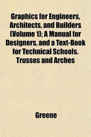 Graphics for Engineers, Architects, and Builders (Volume 1); A Manual for Designers, and a Text-Book for Technical Schools. Trusses and Arches