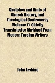Sketches and Hints of Church History, and Theological Controversy (Volume 1); Chiefly Translated or Abridged From Modern Foreign Writers