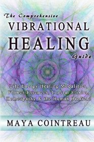 The Comprehensive Vibrational Healing Guide: Life Energy Healing Modalities,  Flower Essences, Crystal Elixirs,  Homeopathy & the Human Biofield