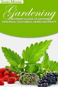 Gardening: A Beginner's Guide to Growing Perennial Vegetables, Herbs and Fruits