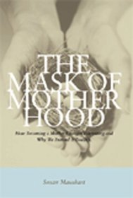 Mask of Motherhood: How Becoming a Mother Changes Everything and Why We Pretend It Doesn't