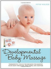 Developmental Baby Massage: Therapeutic Touch Techniques for Making Your Baby Stronger, Healthier, and Happier