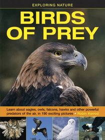 Exploring Nature: Birds of Prey: Learn About Eagles, Owls, Falcons, Hawks And Other Powerful Predators Of The Air, In 190 Exciting Pictures