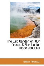 The Wild Garden or, Our Groves & Shruberies Made Beautiful