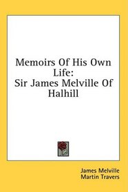 Memoirs Of His Own Life: Sir James Melville Of Halhill