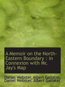 A Memoir on the North-Eastern Boundary : in Connexion with Mr. Jay's Map