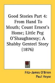 Good Stories Part 4: From Hand To Mouth; Count Ernest's Home; Little Peg O'Shaughnessy; A Shabby Genteel Story (1876)