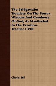 The Bridgewater Treatises On The Power, Wisdom And Goodness Of God, As Manifested In The Creation. Treatise I-VIII