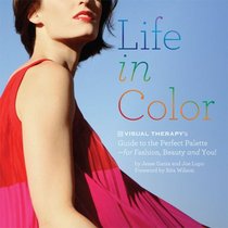Life in Color: The Visual Therapy Guide to the Perfect Palette--for Fashion, Beauty, and You!