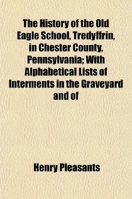 The History of the Old Eagle School, Tredyffrin, in Chester County, Pennsylvania; With Alphabetical Lists of Interments in the Graveyard and of