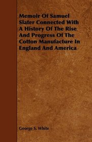 Memoir Of Samuel Slater Connected With A History Of The Rise And Progress Of The Cotton Manufacture In England And America