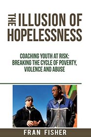 The Illusion of Hopelessness: Coaching Youth at Risk Breaking the Cycle of Poverty, Violence and Abuse