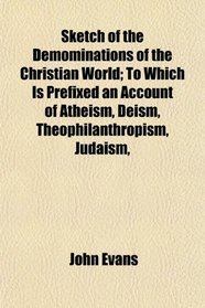 Sketch of the Demominations of the Christian World; To Which Is Prefixed an Account of Atheism, Deism, Theophilanthropism, Judaism,