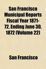 San Francisco Municipal Reports Fiscal Year 1871-72, Ending June 30, 1872 (Volume 22)