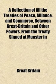A Collection of All the Treaties of Peace, Alliance, and Commerce, Between Great-Britain and Other Powers, From the Treaty Signed at Munster in