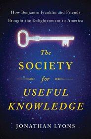 The Society for Useful Knowledge: How Benjamin Franklin and Friends Brought the Enlightenment to America