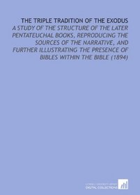 The Triple Tradition of the Exodus: A Study of the Structure of the Later Pentateuchal Books, Reproducing the Sources of the Narrative, and Further Illustrating ... Presence of Bibles Within the Bible (1894)