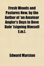 Fresh Woods and Pastures New, by the Author of 'an Amateur Angler's Days in Dove Dale' [signing Himself E.m.].