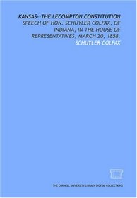 Kansas--the Lecompton constitution: speech of Hon. Schuyler Colfax, of Indiana, in the House of Representatives, March 20, 1858.