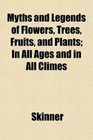 Myths and Legends of Flowers, Trees, Fruits, and Plants; In All Ages and in All Climes