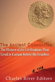The Ancient Canaanites: The History of the Civilizations That Lived in Canaan Before the Israelites