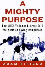 A Mighty Purpose: How UNICEF's James P. Grant Sold the World on Saving Its Children