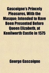 Gascoigne's Princely Pleasures, With the Masque; Intended to Have Been Presented Before Queen Elizabeth, at Kenilworth Castle in 1575