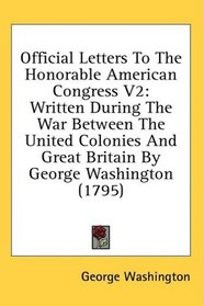 Official Letters To The Honorable American Congress V2: Written During The War Between The United Colonies And Great Britain By George Washington (1795)