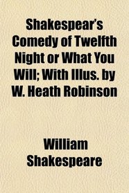 Shakespear's Comedy of Twelfth Night or What You Will; With Illus. by W. Heath Robinson