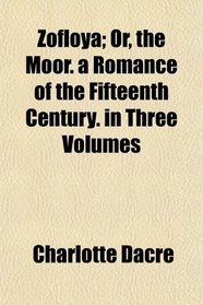 Zofloya; Or, the Moor. a Romance of the Fifteenth Century. in Three Volumes