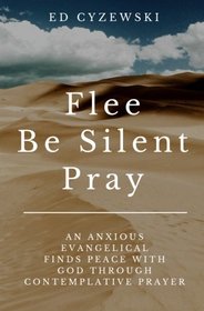 Flee, Be Silent, Pray: An Anxious Evangelical Finds Peace with God through Contemplative Prayer