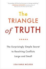 The Triangle of Truth: The Surprisingly Simple Secret to Resolving Conflicts Large and Small