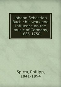 Johann Sebastian Bach, His Work and Influence on the Music of Germany, 1685-1750/Vols 2 & 3