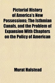 Pictorial History of America's New Possessions; The Isthmian Canals, and the Problem of Expansion With Chapters on the Policy of American