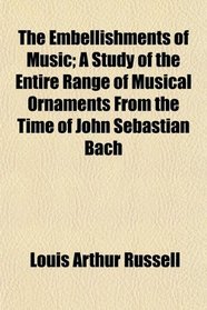 The Embellishments of Music; A Study of the Entire Range of Musical Ornaments From the Time of John Sebastian Bach