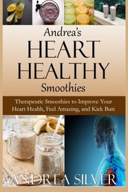 Andrea's Heart Healthy Smoothies: Therapeutic Smoothies to Improve Your Heart Health, Feel Amazing and Kick Butt (Andrea's Therapeutic Cooking Collection) (Volume 4)