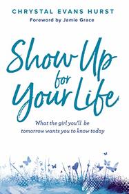 Show Up for Your Life: What the girl you?ll be tomorrow wants you to know today