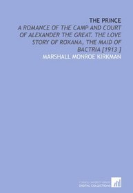 The Prince: A Romance of the Camp and Court of Alexander the Great. The Love Story of Roxana, the Maid of Bactria [1913 ]