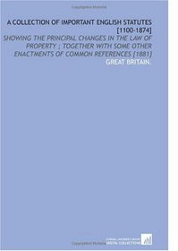 A Collection of Important English Statutes [1100-1874]: Showing the Principal Changes in the Law of Property ; Together With Some Other Enactments of Common References [1881]
