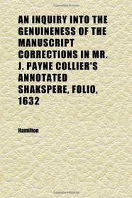 An Inquiry Into the Genuineness of the Manuscript Corrections in Mr. J. Payne Collier's Annotated Shakspere, Folio, 1632; And of Certain
