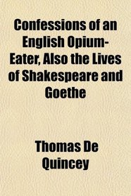 Confessions of an English Opium-Eater, Also the Lives of Shakespeare and Goethe