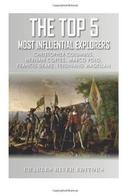 The Top 5 Most Influential Explorers: Marco Polo, Christopher Columbus, Hernn Corts, Ferdinand Magellan, and Sir Francis Drake