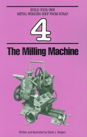 The Milling Machine (Build Your Own Metalworking Shop from Scrap Series)