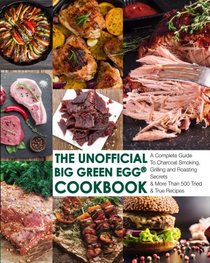 The Unofficial Big Green Egg Cookbook: The Complete Guide To Charcoal Smoking, Grilling And Roasting Secrets & More Than 500 Tried & True Recipes ... Big Green Egg Cookbook Series) (Volume 1)