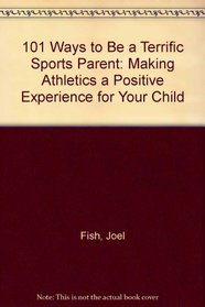101 Ways to Be a Terrific Sports Parent: Making Athletics a Positive Experience for Your Child