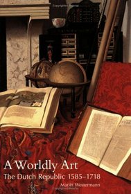 A Worldly Art : The Dutch Republic, 1585-1718